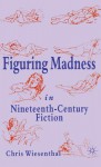 Figuring Madness in Nineteenth-Century Fiction - Chris Wiese