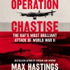 Operation Chastise: The RAF's Most Brilliant Attack of World War II - Max Hastings