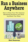 Run a Business Anywhere: How to Start Your New Internet Marketing Business and Work Anywhere You Want (3 in 1 bundle) - Rob Donovan