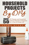 Household Projects By DIY: Over 50 DIY Projects and Household Hacks to Declutter & Organize For a Clean & Simple Life. (Household Hack, DIY Declutter, ... Simple Life, home projects, DIY Hacks,) - Laura Myers