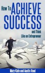 HOW TO ACHIEVE SUCCESS And Think Like an Entrepreneur (How to become successful, How to achieve success, How to be a success, How to achieve goals.) - Mary - Kate Reed, Austin Reed