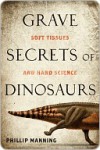 Grave Secrets of Dinosaurs: Soft Tissues and Hard Science - Phillip Manning