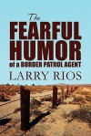 The Fearful Humor of a Border Patrol Agent - Larry Rios