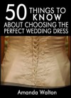 50 Things to Know About Choosing the Perfect Wedding Dress: Everything You Never Thought to Think About Your Dress - Amanda Walton, 50 Things To Know