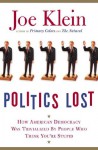 Politics Lost: From RFK to W: How Politicians Have Become Less Courageous and More Interested in Keeping Power than in Doing What's Right for America - Joe Klein