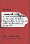 Saving Normal: An Insider's Revolt Against Out-Of-Control Psychiatric Diagnosis, DSM-5, Big Pharma, and the Medicalization of Ordinary Life - Allen Frances