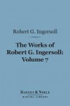 The Works of Robert G. Ingersoll, Volume 7 (Barnes & Noble Digital Library): Discussions - Robert G. Ingersoll