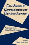 Case Studies in Communication and Disenfranchisement: Applications To Social Health Issues (Routledge Communication Series) - Eileen Berlin Ray