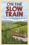 On the Slow Train: Twelve Great British Railway Journeys - Michael Wenn Williams