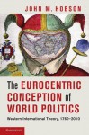 The Eurocentric Conception of World Politics: Western International Theory, 1760 2010 - John M. Hobson