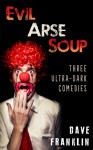 Evil Arse Soup: Three Ultra-Dark Comedies - Dave Franklin