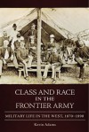 Class and Race in the Frontier Army: Military Life in the West, 1870�1890 - Kevin Adams