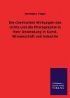 Die Chemischen Wirkungen Des Lichts Und Die Photographie in Ihrer Anwendung in Kunst, Wissenschaft Und Industrie - Hermann Vogel