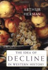 The Idea of Decline in Western History - Arthur Herman