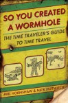 So You Created a Wormhole: The Time Traveler's Guide to Time Travel - Phil Hornshaw, Nick Hurwitch