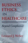 Business Ethics in Healthcare: Beyond Compliance (Medical Ethics) - Leonard J. Weber