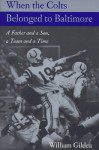 When the Colts Belonged to Baltimore: A Father and a Son, a Team and a Time - William Gildea