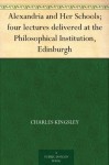 Alexandria and Her Schools; four lectures delivered at the Philosophical Institution, Edinburgh - Charles Kingsley