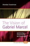 The Vision of Gabriel Marcel: Epistemology, Human Person, the Transcendent - Brendan Sweetman