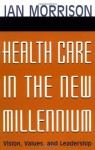 Health Care in the New Millennium: Vision, Values, and Leadership - Ian Morrison