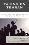 Taking on Tehran: Strategies for Confronting the Islamic Republic - Ilan Berman