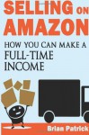 Selling On Amazon: How You Can Make A Full-Time Income Selling on Amazon - Brian Patrick