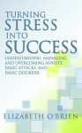 Turning Stress into Success: Understanding, Managing, and Overcoming Anxiety, Panic Attacks, and Panic Disorder - Elizabeth O'Brien