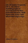 Life of James Ferguson, F.R.S., in a Brief Autobiographical Account and Further Extended Memoir. with Numerous Notes and Illustrated Engravings - James Ferguson