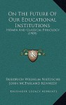 On the Future of Our Educational Institutions/Homer & Classical Philology - Friedrich Nietzsche, John McFarland Kennedy