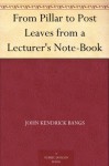 From Pillar to Post Leaves from a Lecturer's Note-Book - John Kendrick Bangs