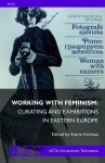 Working with Feminism: Curating and Exhibitions in Eastern Europe - Katrin Kivimaa, Angela Dimitrakaki, Katja Kobolt, Izabela Kowalczyk, Pawel Leszkowicz, Suzana Milevska, Bojana Pejić, Rebeka Pxf5ldsam, Mara Traumane, Airi Triisberg, Hedvig Turai