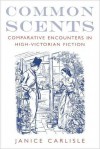 Common Scents: Comparative Encounters in High-Victorian Fiction: Comparative Encounters in High-Victorian Fiction - Janice Carlisle