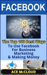 Facebook: The Top 100 Best Ways To Use Facebook For Business, Marketing, & Making Money (Facebook Marketing, Facebook For Business, Business Marketing With Social Media) - Ace McCloud, Social Media, Facebook, Social Media Marketing