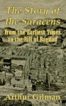 The Story of the Saracens: From the Earliest Times to the Fall of Bagdad - Arthur Gilman