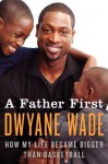 A Father First: How My Life Became Bigger than Basketball - Dwyane Wade