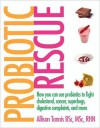 Probiotic Rescue: How You Can Use Probiotics to Fight Cholesterol, Cancer, Superbugs, Digestive Complaints and More - Allison Tannis