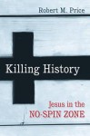 Killing History: Jesus in the No-Spin Zone - Robert M. Price