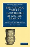 Pre-Historic Times as Illustrated by Ancient Remains, and the Manners and Customs of Modern Savages - Lubbock John, Lubbock John