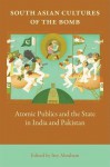 South Asian Cultures of the Bomb: Atomic Publics and the State in India and Pakistan - Itty Abraham