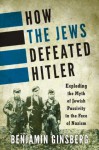 How the Jews Defeated Hitler: Exploding the Myth of Jewish Passivity in the Face of Nazism - Benjamin Ginsberg