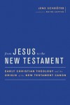 From Jesus to the New Testament: Early Christian Theology and the Origin of the New Testament Canon - Jens Schröter, Wayne Coppins