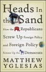 Heads in the Sand: How the Republicans Screw Up Foreign Policy and Foreign Policy Screws Up the Democrats - Matthew Yglesias