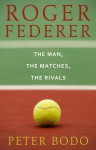 Roger Federer: The Man, The Matches, The Rivals - Peter Bodo