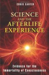 Science and the Afterlife Experience: Evidence for the Immortality of Consciousness - Christopher David Carter