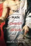 The Man Christ Jesus: Theological Reflections on the Humanity of Christ - Bruce A. Ware