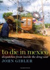 To Die in Mexico: Dispatches from Inside the Drug War - John Gibler