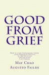 Good from Grief: How to turn Unimaginable Grief into Something Positive in 288 Uplifting Twitter-sized Life Stories - Augusto Failde, May Chao