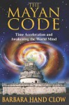 The Mayan Code: Time Acceleration and Awakening the World Mind - Barbara Hand Clow