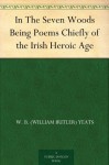 In The Seven Woods Being Poems Chiefly of the Irish Heroic Age (免费公版书) - W.B. Yeats