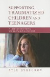 Supporting Traumatized Children and Teenagers: A Guide to Providing Understanding and Help - Atle Dyregrov